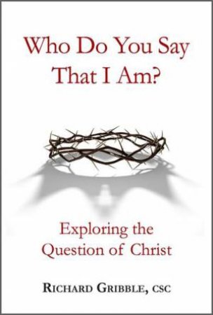 Who Do You Say That I Am? Exploring The Question Of Christ by Richard Gribble