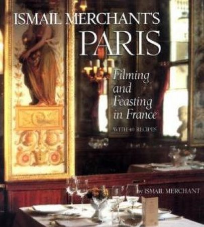 Ismail Merchant's Paris: Filming And Feasting In France by Ismail Merchant