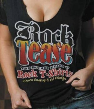 Rock Tease:The Golden Years Of Rock T-Shirts by Erica Easely & Ed Chalfa