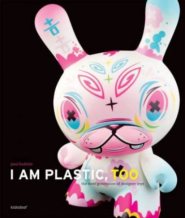 I Am Plastic, Too: Next Generation of Designer Toys by Paul Budnitz