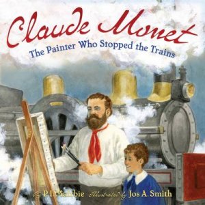 Claude Monet: The Painter Who Stopped the Trains by P.I Maltbie