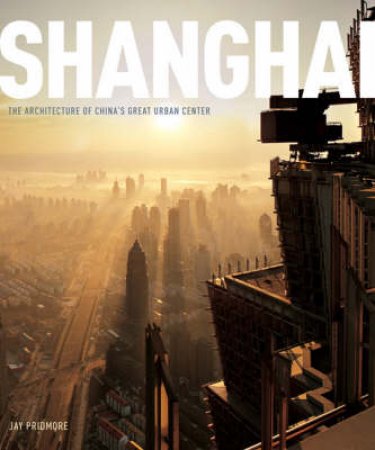 Shanghai: Architecture of China's Great Urban Center by Jay Pridmore