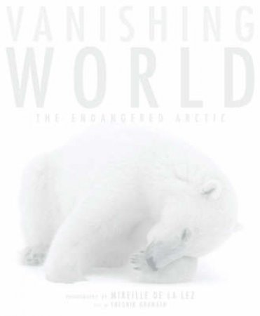 Vanishing World: The Endangered Arctic by Mireille de la Lez