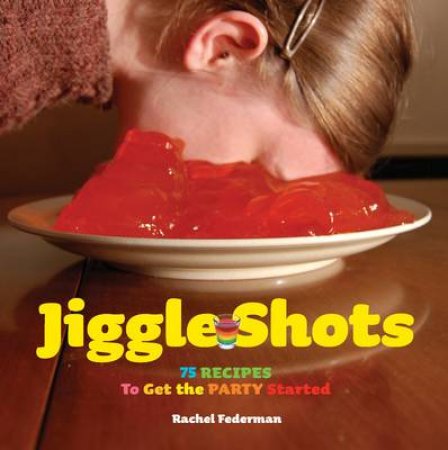 Jiggle Shots: 75 Recipes to Get the Party Started by Rachel Federman