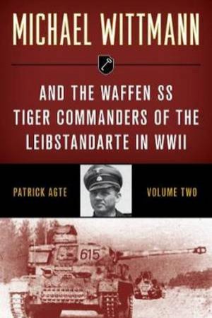 Michael Wittmann & The Waffen SS Tiger Commanders Of The Leibstandarte In WWII by Patrick Agte