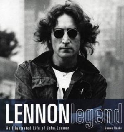 Lennon Legend: An Illustrated Life Of John Lennon by James Henke