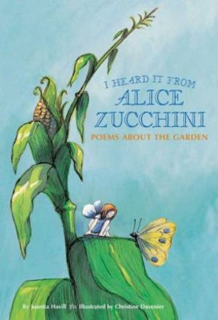 I Heard It From Alice Zucchini: Poems About The Garden by Juanita Havill & Christine Davenier