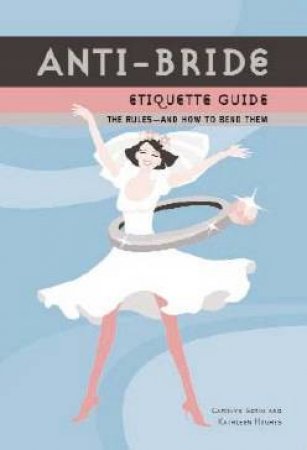 Anti-Bride Etiquette Guide: The Rules And How To Bend Them by Carolyn Gerin & Kathleen Hughes