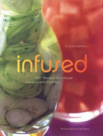 Infused: 100+ Recipes For Infused Liquers And Cocktails by Susan Elia Macneal