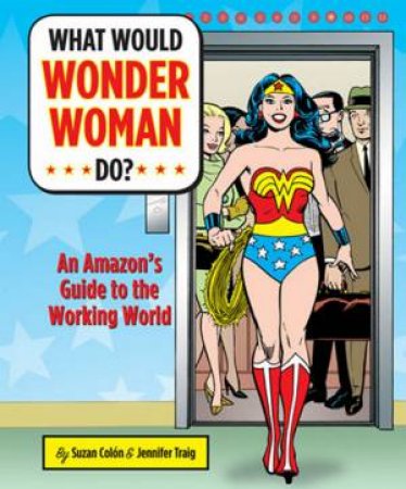 What Would Wonder Woman Do?: An Amazon's Guide To The Working World by Suzan Colon & Jennifer Traig