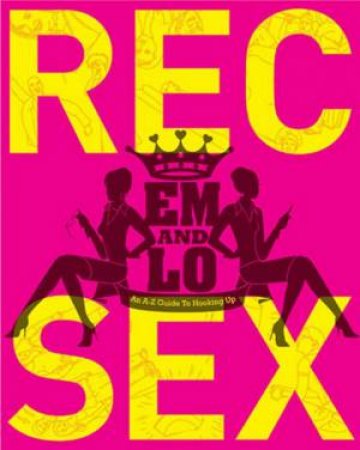 Em & Lo's Rec Sex: The A-Z Guide To Hooking Up by Em & Lo