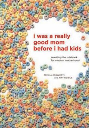 I Was A Really Good Mom Before I Had Kids by Trisha Ashworth & Amy Nobile