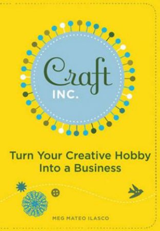 Craft, Inc: Turn Your Creative Hobby Into A Business by Meg Mateo Ilasco