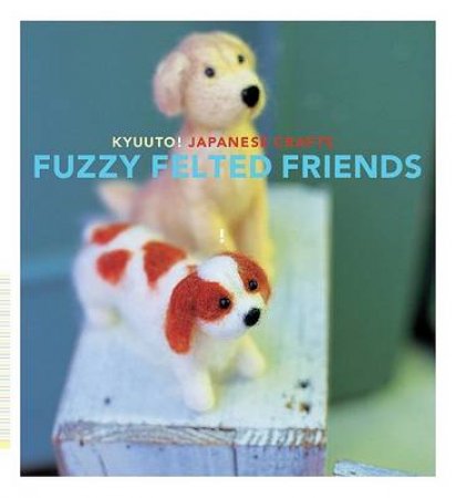 Kyuuto! Japanese Crafts! Fuzzy Felted Friends by Saori Yamazaki