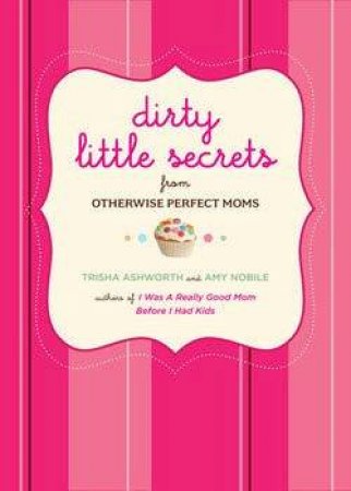 Dirty Little Secrets Of Motherhood by Trisha Ashworth & Amy Nobile