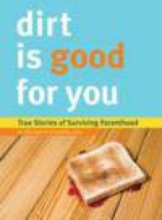 Dirt is Good For You: True Stories from Imperfect Parents by Various