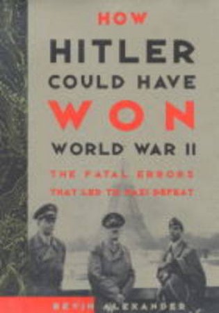 How Hitler Could Have Won World War II by Bevin Alexander