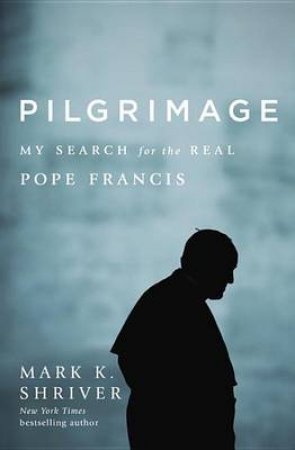 Pilgrimage: My Search for the Real Pope Francis by Mark Shriver