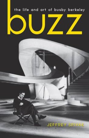 Buzz: The Life And Art Of Busby Berkeley by Jeffrey Spivak