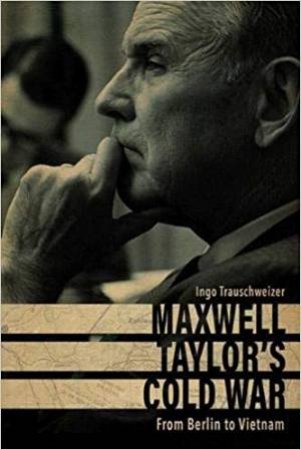 Maxwell Taylor's Cold War: From Berlin To Vietnam by Ingo Trauschweizer