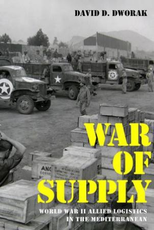 War Of Supply: World War II Allied Logistics In The Mediterranean by David D. Dworak