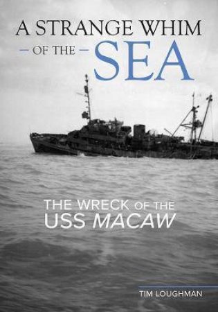 Strange Whim Of The Sea: The Wreck Of The USS Macaw by Tim Loughman