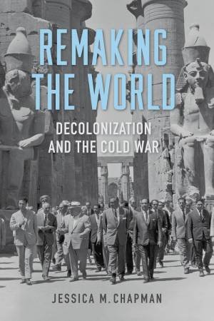 Remaking the World: Decolonization and the Cold War by JESSICA M. CHAPMAN