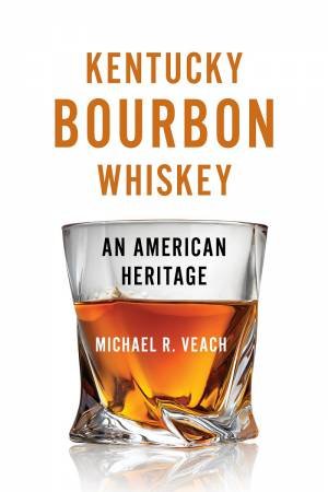 Kentucky Bourbon Whiskey: An American Heritage by Michael R. Veach 