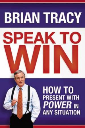 Speak To Win: How To Present With Power In Any Situation by Brian Tracy