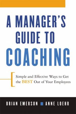 A Manager's Guide To Coaching: Simple And Effective Ways To Get The BestFrom Your Employees by Brian Emerson & Anne Loehr