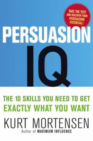 Persuasion IQ: The 10 Skills You Need To Get Exactly What You Want by Kurt W Mortensen