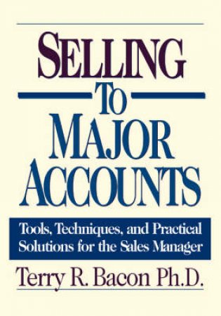 Selling To Major Accounts: Tools, Techniques, And Practical Solutions For The Sales Manager by Terry R Bacon