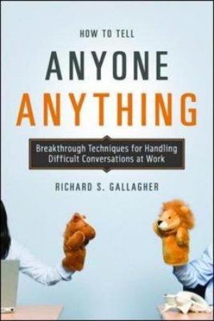 How To Tell Anyone Anything: Breakthrough Techniques For Handling Difficult Conversations At Work by Richard S Gallagher