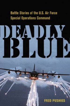 Deadly Blue: Battle Stories Of The U.S. Air Force Special Operations Command by Fred Pushies