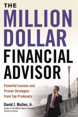 The Million-Dollar Financial Advisor: Powerful Lessons And Proven Strategies From Top Producers by David J Mullen Jr