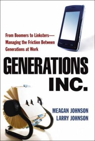 Generations, Inc.: From Boomers To Linksters - Managing The Friction Between Generations At Work by Meagan Johnson