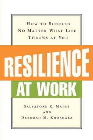 Resilience At Work: How To Succeed No Matter What Life Throws At You by Deborah M Khoshaba & Salvatore R Maddi