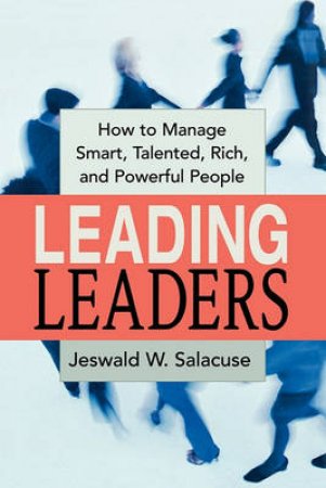 Leading Leaders: How To Manage Smart, Talented, Rich, And Powerful People by Jeswald Salacuse