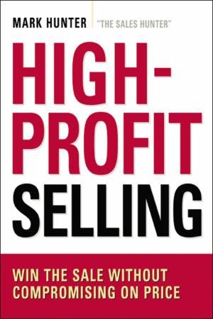 High-Profit Selling: Win The Sale Without Compromising On Price by Mark Hunter