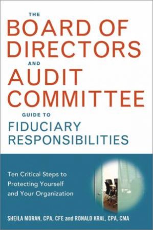 The Board Of Directors And Audit Committee Guide To Fiduciary Responsibilities: Ten Critical Steps To Protecting Yourself And Your Org by Ronald Kral & Sheila Moran