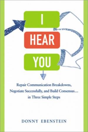 I Hear You: Repair Communication Breakdowns, Negotiate Successfully, AndBuild Consensus... In Three Simple Steps by Donny Ebenstein