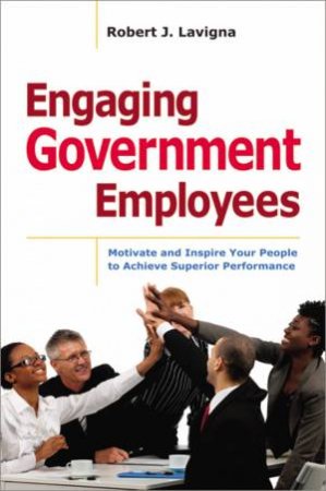 Engaging Government Employees: Motivate And Inspire Your People To Achieve Superior Performance by Robert J Lavigna