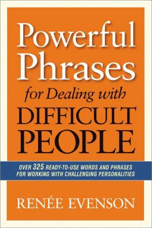 Powerful Phrases For Dealing With Difficult People: Over 325 Ready-To-Use Words And Phrases by Renee Evenson