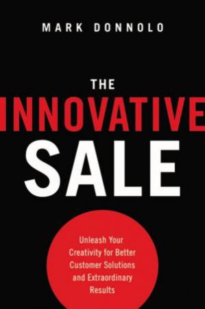 The Innovative Sale: Unleash Your Creativity For Better Customer Solutions And Extraordinary Results by Mark Donnolo