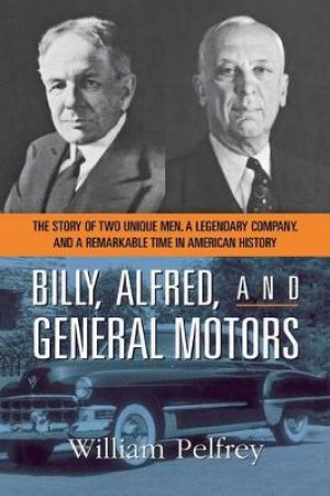 Billy, Alfred, And General Motors: The Story Of Two Unique Men, A Legendary Company, And A Remarkable Time In American History by William Pelfrey