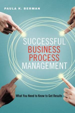 Successful Business Process Management: What You Need To Know To Get Results by Paula K Berman
