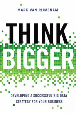 Think Bigger: Developing A Successful Big Data Strategy For Your Business by Mark Van Rijmenam