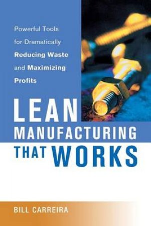 Lean Manufacturing That Works: Powerful Tools For Dramatically Reducing Waste And Maximizing Profits by Bill Carreira