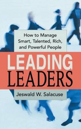 Leading Leaders: How To Manage Smart, Talented, Rich, And Powerful People by Jeswald Salacuse