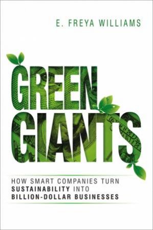 Green Giants: How Smart Companies Turn Sustainability Into Billion-Dollar Businesses by E Freya Williams